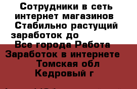 Сотрудники в сеть интернет магазинов. Стабильно растущий заработок до 40 000... - Все города Работа » Заработок в интернете   . Томская обл.,Кедровый г.